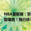 NBA夏联赛：劳森21 4，普洛斯珀22 4，独行侠101-90轻取雄鹿！独行侠不敌热火