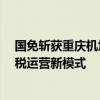 国免斩获重庆机场进出境两大免税店  “一城三店”开启免税运营新模式