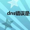 dns错误是什么（dns错误是怎么回事）