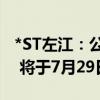 *ST左江：公司股票已被深交所决定终止上市 将于7月29日摘牌