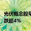 光伏概念股早盘多数调整，艾罗能源、欧普泰跌超4%