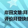 岸田文雄:拜登退选是最佳政治选择 岸田文雄评价拜登抉择