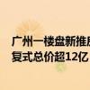 广州一楼盘新推房源最高单价达56.5万元/平 其中一套顶层复式总价超12亿