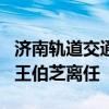 济南轨道交通集团总经理发生变动 李虎接任，王伯芝离任