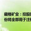 藏格矿业：控股股东提议拟1.5亿元-3亿元回购股份 回购股份将全部用于注销并减少注册资本