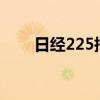 日经225指数抹去跌幅，现涨0.12%