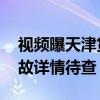 视频曝天津货车与火车相撞 致火车脱轨，事故详情待查