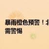 暴雨橙色预警！北京大部将出现强降雨 山洪、泥石流风险高需警惕