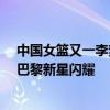 中国女篮又一李梦替身冒尖，22岁全能战士或成奥运奇兵 巴黎新星闪耀