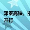 津秦高铁、邯长线、邯济线旅客列车全部恢复开行