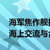 海军焦作舰抵俄参加俄海军节活动 深化中俄海上交流与合作