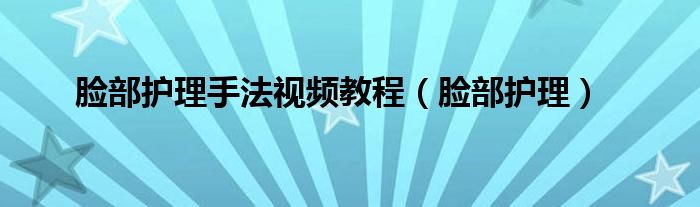 脸部护理手法视频（脸部护理教程视频手法）