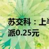 苏交科：上半年净利润同比下降7.75% 拟10派0.25元