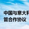 中国与意大利签署地理标志保护和食品安全监管合作协议