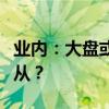 业内：大盘或继续震荡整理，短期走势何去何从？