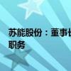 苏能股份：董事长涉嫌严重违纪违法，副董事长石炳华暂代职务