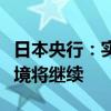 日本央行：实际利率仍为负值，宽松的货币环境将继续