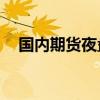 国内期货夜盘收盘多数下跌 烧碱涨近2%