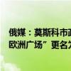 俄媒：莫斯科市政府决定，象征“欧洲大陆团结”的地标“欧洲广场”更名为“欧亚广场”