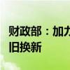 财政部：加力支持大规模设备更新和消费品以旧换新