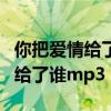 你把爱情给了谁歌词表达什么情感（你把爱情给了谁mp3）