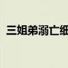 三姐弟溺亡细节披露：司机为省钱过漫水桥