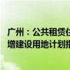 广州：公共租赁住房建设用地纳入土地利用年度计划 所需新增建设用地计划指标应保尽保、实报实销