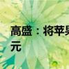 高盛：将苹果目标价从265美元上调至275美元