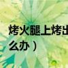 烤火腿上烤出火斑怎么办（烤火腿上有火斑怎么办）