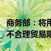 商务部：将用好多双边机制帮助企业积极应对不合理贸易限制