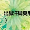 出脚汗脚臭用什么药最好（脚臭用什么药最好）