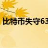 比特币失守63000美元/枚，日内跌幅2.55%