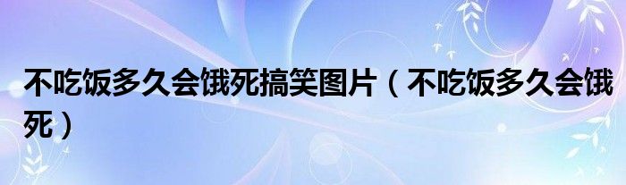 不吃饭大约多久会饿死（不吃饭的话多久会饿死）