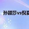 孙颖莎vs倪夏莲 00后VS61岁跨时代对决！