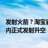 发射火箭？淘宝官方回应：确为真火箭真发射，火箭将于年内正式发射升空