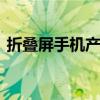 折叠屏手机产业链日趋成熟 细分赛道藏商机