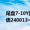 尾盘7-10Y国债活跃券卖盘大幅增加，7Y国债240013一度上行超7BP