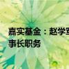 嘉实基金：赵学军因个人问题配合有关部门调查，已辞去董事长职务