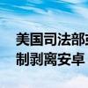 美国司法部或寻求让谷歌实施重大变革 如强制剥离安卓