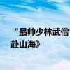 “最帅少林武僧”秋风车祸去世年仅21岁 曾参演电视剧《赴山海》