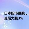 日本股市暴跌，日经225指数跌幅扩大至5% 东证指数紧随其后大跌3%