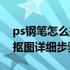 ps钢笔怎么抠图详细步骤图解（ps钢笔怎么抠图详细步骤）