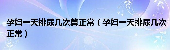 孕妇孕中期多久排尿一次正常（孕妇一天小便次数多少正常）