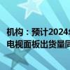 机构：预计2024年中国大陆显示面板厂商推动超大尺寸液晶电视面板出货量同比增长35%