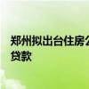 郑州拟出台住房公积金新规！认购配售型保障性住房可申请贷款