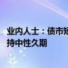 业内人士：债市短期内长端利率或有阶段性上修压力 建议保持中性久期