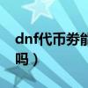 dnf代币劵能买金币吗（dnf代币卷可以跨区吗）