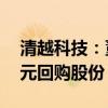 清越科技：董事长提议以1000万元-2000万元回购股份