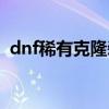 dnf稀有克隆装扮套装（dnf克隆稀有装扮）