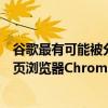 谷歌最有可能被分拆的业务部门是安卓操作系统和谷歌的网页浏览器Chrome